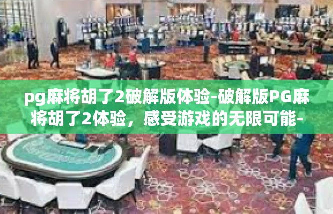 pg麻将胡了2破解版体验-破解版PG麻将胡了2体验，感受游戏的无限可能-pg麻将胡了2破解版体验
