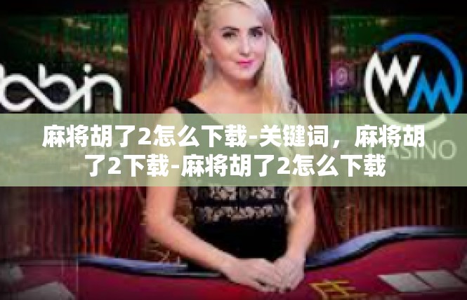 麻将胡了2怎么下载-关键词，麻将胡了2下载-麻将胡了2怎么下载