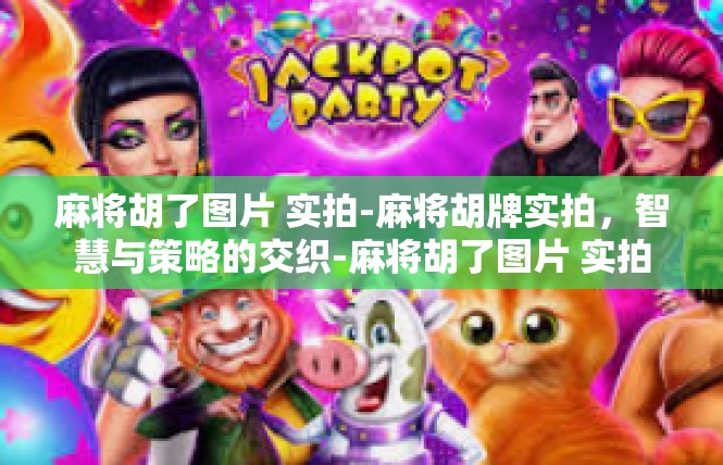 麻将胡了图片 实拍-麻将胡牌实拍，智慧与策略的交织-麻将胡了图片 实拍