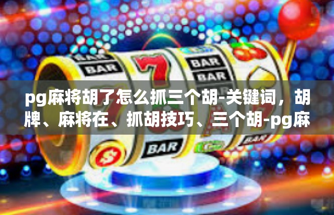 pg麻将胡了怎么抓三个胡-关键词，胡牌、麻将在、抓胡技巧、三个胡-pg麻将胡了怎么抓三个胡