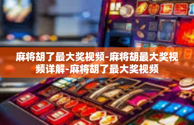 麻将胡了最大奖视频-麻将胡最大奖视频详解-麻将胡了最大奖视频