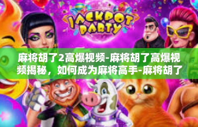 麻将胡了2高爆视频-麻将胡了高爆视频揭秘，如何成为麻将高手-麻将胡了2高爆视频