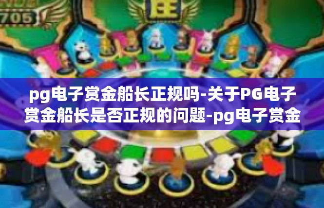 pg电子赏金船长正规吗-关于PG电子赏金船长是否正规的问题-pg电子赏金船长正规吗