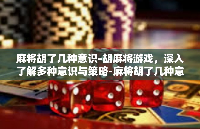 麻将胡了几种意识-胡麻将游戏，深入了解多种意识与策略-麻将胡了几种意识