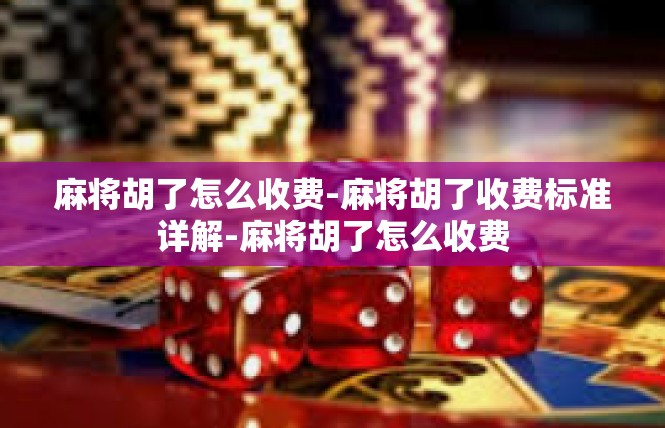 麻将胡了怎么收费-麻将胡了收费标准详解-麻将胡了怎么收费