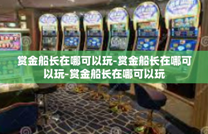 赏金船长在哪可以玩-赏金船长在哪可以玩-赏金船长在哪可以玩