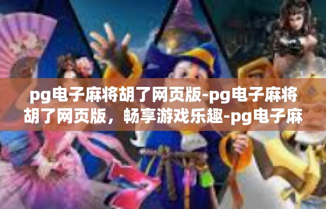 pg电子麻将胡了网页版-pg电子麻将胡了网页版，畅享游戏乐趣-pg电子麻将胡了网页版