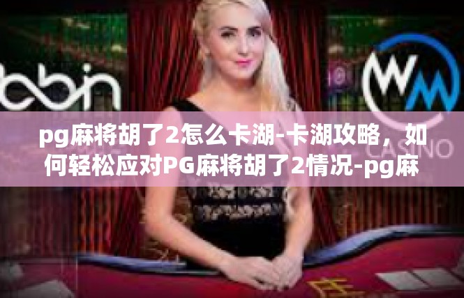 pg麻将胡了2怎么卡湖-卡湖攻略，如何轻松应对PG麻将胡了2情况-pg麻将胡了2怎么卡湖