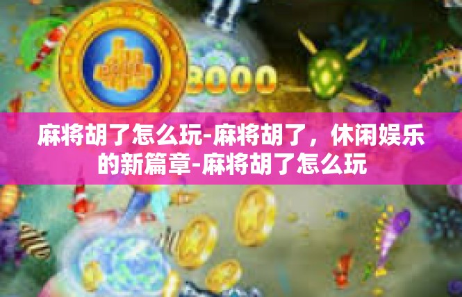 麻将胡了怎么玩-麻将胡了，休闲娱乐的新篇章-麻将胡了怎么玩