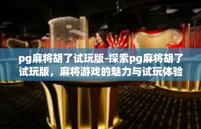 pg麻将胡了试玩版-探索pg麻将胡了试玩版，麻将游戏的魅力与试玩体验-pg麻将胡了试玩版