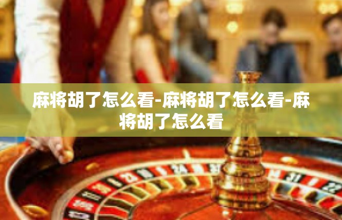 麻将胡了怎么看-麻将胡了怎么看-麻将胡了怎么看