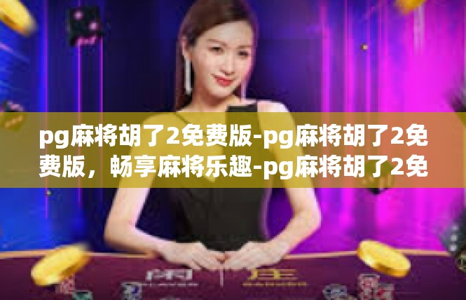 pg麻将胡了2免费版-pg麻将胡了2免费版，畅享麻将乐趣-pg麻将胡了2免费版