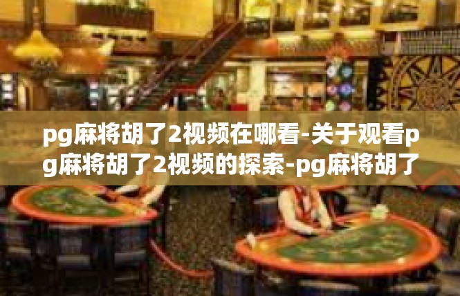 pg麻将胡了2视频在哪看-关于观看pg麻将胡了2视频的探索-pg麻将胡了2视频在哪看