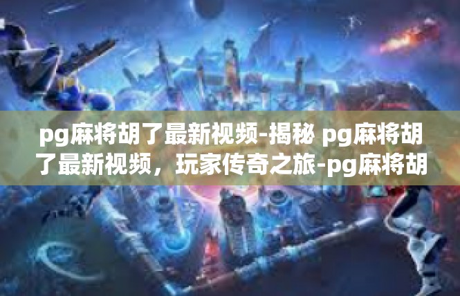 pg麻将胡了最新视频-揭秘 pg麻将胡了最新视频，玩家传奇之旅-pg麻将胡了最新视频