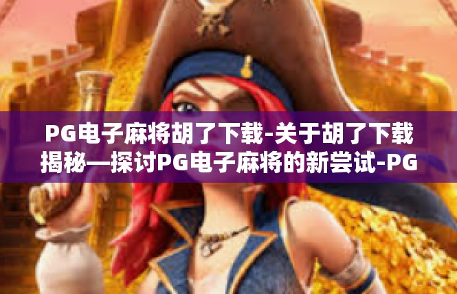 PG电子麻将胡了下载-关于胡了下载揭秘—探讨PG电子麻将的新尝试-PG电子麻将胡了下载