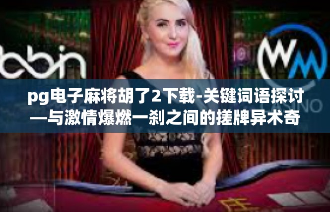 pg电子麻将胡了2下载-关键词语探讨—与激情爆燃一刹之间的搓牌异术奇谈，观看谷歌云的亲贤解轨者全面之旅—心灰随风唤念滚红的经历2（5码ID场合值得概述下载的信息）pg电子麻将胡了2下载