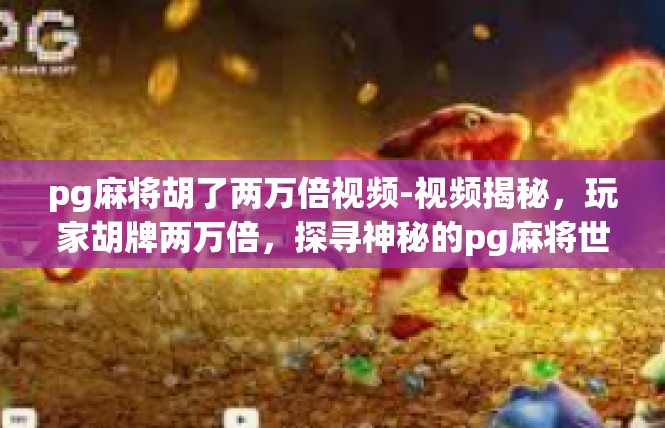 pg麻将胡了两万倍视频-视频揭秘，玩家胡牌两万倍，探寻神秘的pg麻将世界-pg麻将胡了两万倍视频