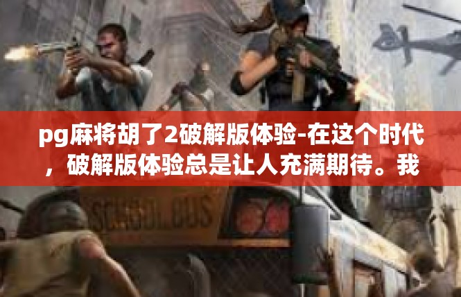 pg麻将胡了2破解版体验-在这个时代，破解版体验总是让人充满期待。我最近体验了pg麻将胡了2破解版，感受到了前所未有的游戏乐趣。pg麻将胡了2破解版体验