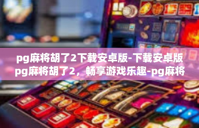 pg麻将胡了2下载安卓版-下载安卓版pg麻将胡了2，畅享游戏乐趣-pg麻将胡了2下载安卓版