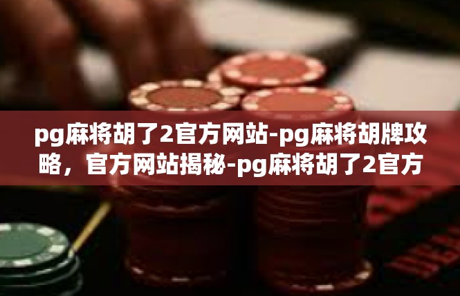 pg麻将胡了2官方网站-pg麻将胡牌攻略，官方网站揭秘-pg麻将胡了2官方网站
