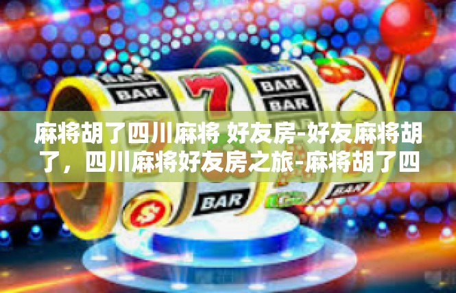 麻将胡了四川麻将 好友房-好友麻将胡了，四川麻将好友房之旅-麻将胡了四川麻将 好友房