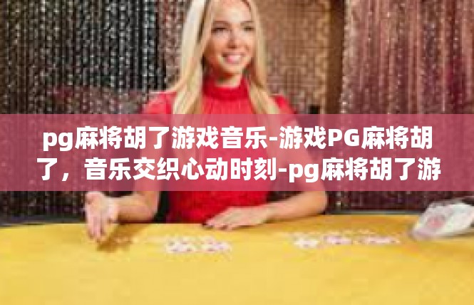 pg麻将胡了游戏音乐-游戏PG麻将胡了，音乐交织心动时刻-pg麻将胡了游戏音乐