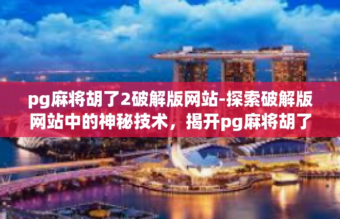 pg麻将胡了2破解版网站-探索破解版网站中的神秘技术，揭开pg麻将胡了2游戏的奇妙秘籍-pg麻将胡了2破解版网站