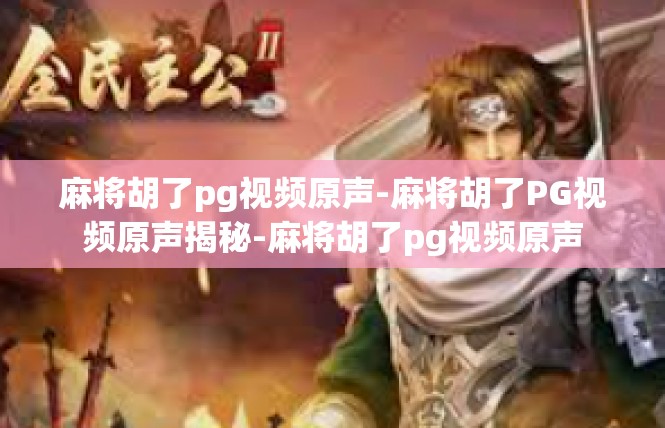 麻将胡了pg视频原声-麻将胡了PG视频原声揭秘-麻将胡了pg视频原声