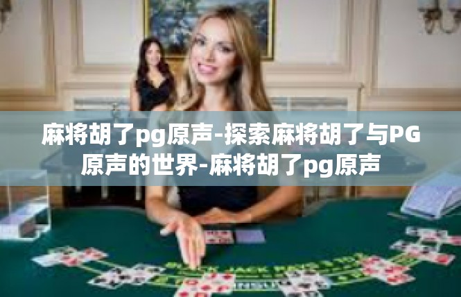 麻将胡了pg原声-探索麻将胡了与PG原声的世界-麻将胡了pg原声