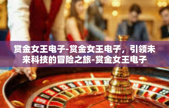 赏金女王电子-赏金女王电子，引领未来科技的冒险之旅-赏金女王电子
