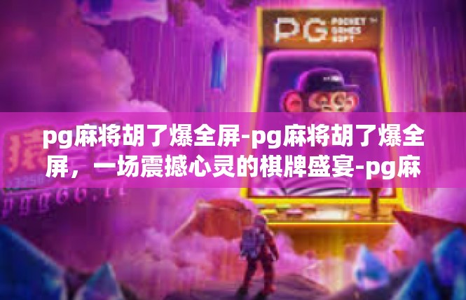pg麻将胡了爆全屏-pg麻将胡了爆全屏，一场震撼心灵的棋牌盛宴-pg麻将胡了爆全屏