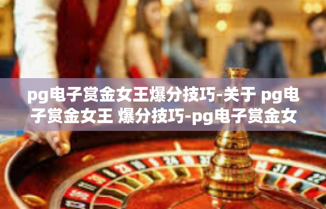 pg电子赏金女王爆分技巧-关于 pg电子赏金女王 爆分技巧-pg电子赏金女王爆分技巧