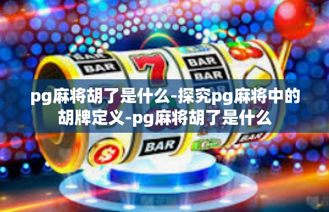 pg麻将胡了是什么-探究pg麻将中的胡牌定义-pg麻将胡了是什么