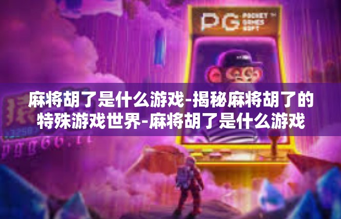 麻将胡了是什么游戏-揭秘麻将胡了的特殊游戏世界-麻将胡了是什么游戏