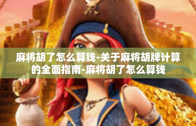 麻将胡了怎么算钱-关于麻将胡牌计算的全面指南-麻将胡了怎么算钱
