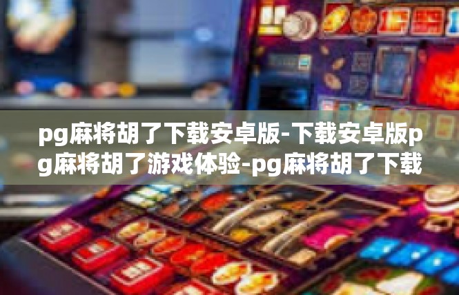 pg麻将胡了下载安卓版-下载安卓版pg麻将胡了游戏体验-pg麻将胡了下载安卓版