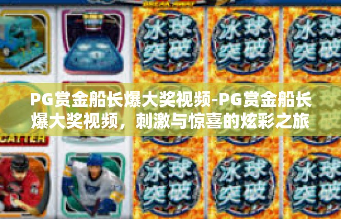 PG赏金船长爆大奖视频-PG赏金船长爆大奖视频，刺激与惊喜的炫彩之旅-PG赏金船长爆大奖视频
