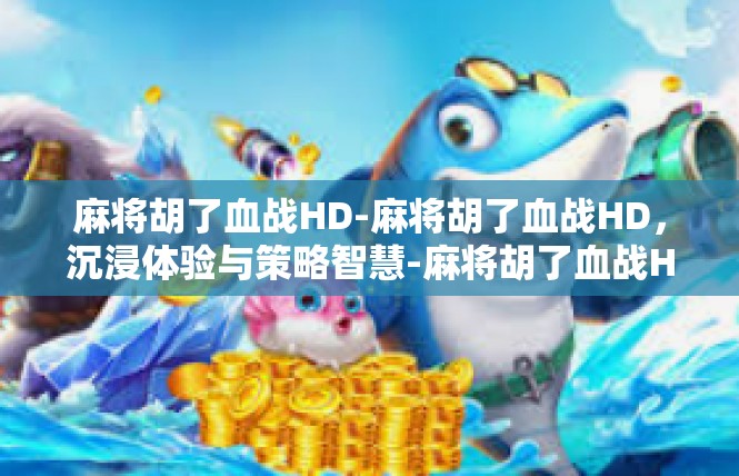麻将胡了血战HD-麻将胡了血战HD，沉浸体验与策略智慧-麻将胡了血战HD