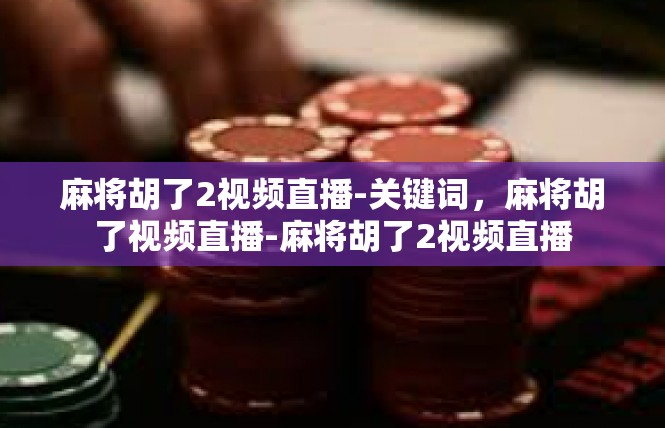 麻将胡了2视频直播-关键词，麻将胡了视频直播-麻将胡了2视频直播