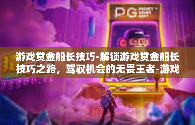 游戏赏金船长技巧-解锁游戏赏金船长技巧之路，驾驭机会的无畏王者-游戏赏金船长技巧