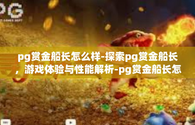 pg赏金船长怎么样-探索pg赏金船长，游戏体验与性能解析-pg赏金船长怎么样
