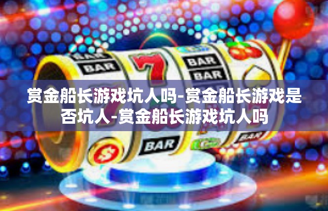 赏金船长游戏坑人吗-赏金船长游戏是否坑人-赏金船长游戏坑人吗