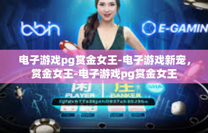 电子游戏pg赏金女王-电子游戏新宠，赏金女王-电子游戏pg赏金女王