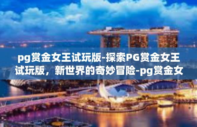 pg赏金女王试玩版-探索PG赏金女王试玩版，新世界的奇妙冒险-pg赏金女王试玩版