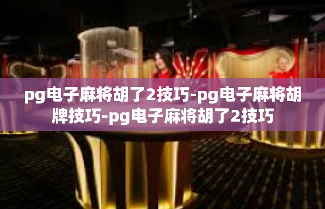 pg电子麻将胡了2技巧-pg电子麻将胡牌技巧-pg电子麻将胡了2技巧