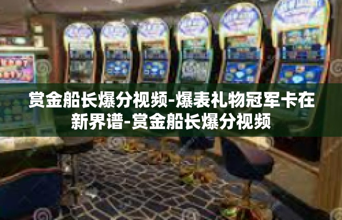 赏金船长爆分视频-爆表礼物冠军卡在新界谱-赏金船长爆分视频