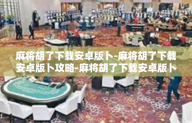 麻将胡了下载安卓版卜-麻将胡了下载安卓版卜攻略-麻将胡了下载安卓版卜