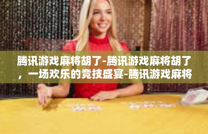 腾讯游戏麻将胡了-腾讯游戏麻将胡了，一场欢乐的竞技盛宴-腾讯游戏麻将胡了