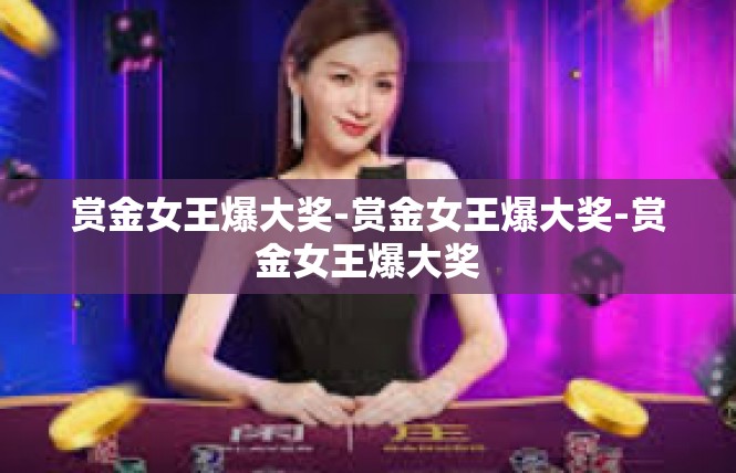 赏金女王爆大奖-赏金女王爆大奖-赏金女王爆大奖