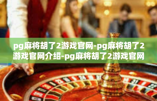 pg麻将胡了2游戏官网-pg麻将胡了2游戏官网介绍-pg麻将胡了2游戏官网
